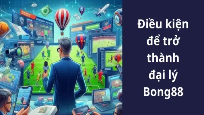 Những điều kiện cơ bản để có thể trở thành dai ly Bong88